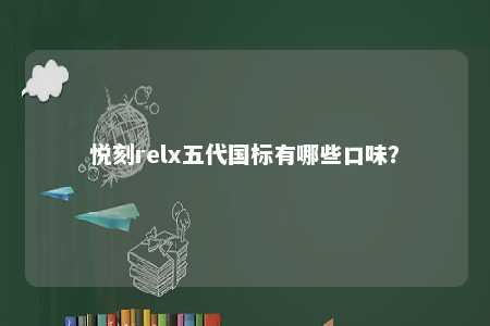 悦刻relx五代国标有哪些口味？ 